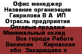 Офис-менеджер › Название организации ­ Гаврилова В.А, ИП › Отрасль предприятия ­ Оптовые продажи › Минимальный оклад ­ 20 000 - Все города Работа » Вакансии   . Кировская обл.,Захарищево п.